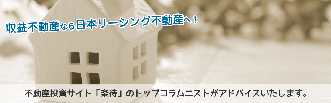 収益不動産なら日本リーシング不動産へ！不動産投資サイト「楽待」のトップコラムニストがアドバイスいたします。