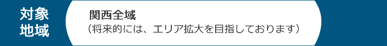 対象地域：関西全域（将来的にはエリア拡大を目指しております）